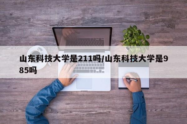山东科技大学是211吗/山东科技大学是985吗