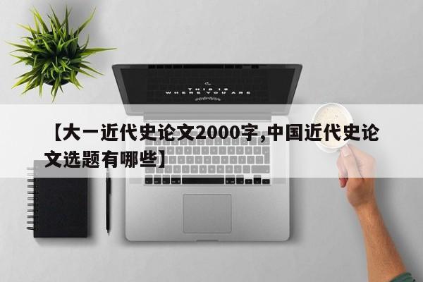【大一近代史论文2000字,中国近代史论文选题有哪些】