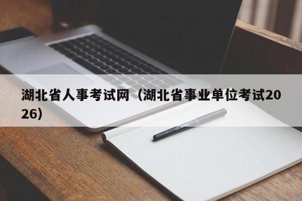 湖北省人事考试网(湖北省事业单位考试2026)