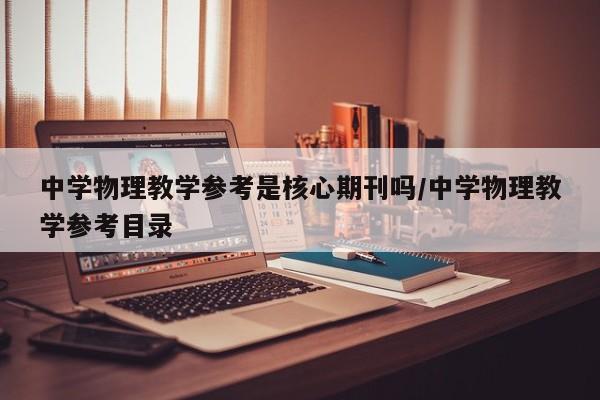 中学物理教学参考是核心期刊吗/中学物理教学参考目录
