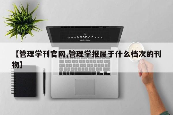 【管理学刊官网,管理学报属于什么档次的刊物】