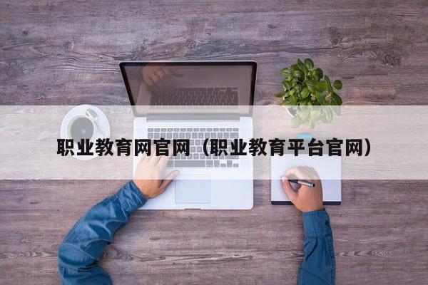 职业教育网官网(职业教育平台官网)
