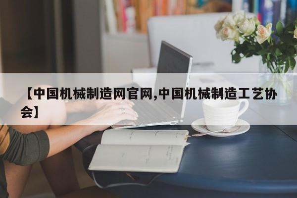 【中国机械制造网官网,中国机械制造工艺协会】