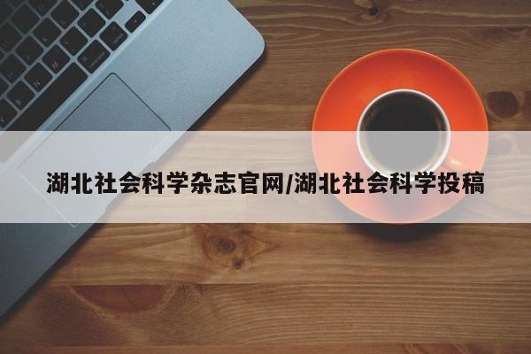 湖北社会科学杂志官网/湖北社会科学投稿