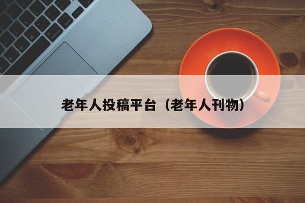 老年人投稿平台(老年人刊物)