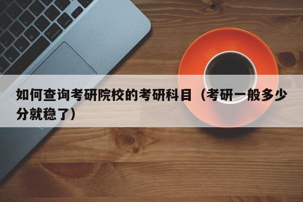 如何查询考研院校的考研科目(考研一般多少分就稳了)