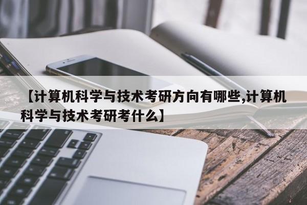 【计算机科学与技术考研方向有哪些,计算机科学与技术考研考什么】