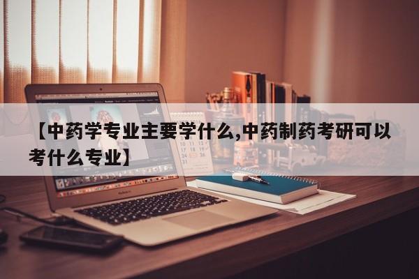 【中药学专业主要学什么,中药制药考研可以考什么专业】