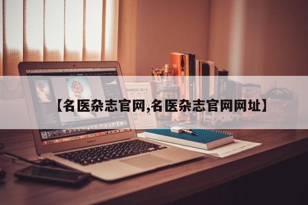 【名医杂志官网,名医杂志官网网址】
