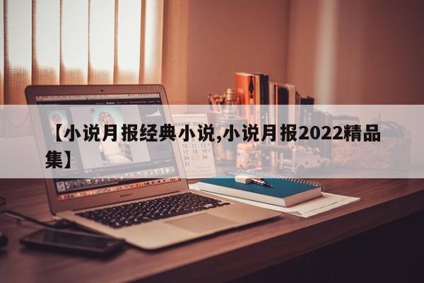 【小说月报经典小说,小说月报2022精品集】