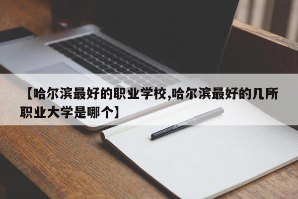 【哈尔滨最好的职业学校,哈尔滨最好的几所职业大学是哪个】