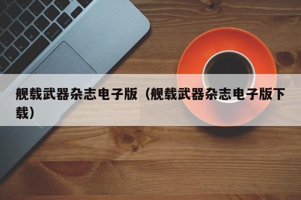 舰载武器杂志电子版(舰载武器杂志电子版下载)