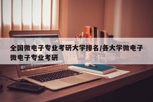 全国微电子专业考研大学排名/各大学微电子微电子专业考研