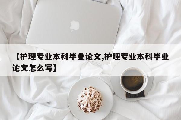 【护理专业本科毕业论文,护理专业本科毕业论文怎么写】