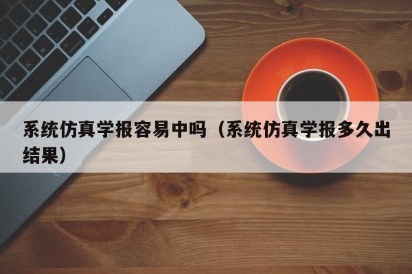 系统仿真学报容易中吗(系统仿真学报多久出结果)