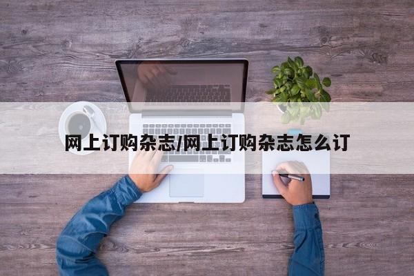 网上订购杂志/网上订购杂志怎么订
