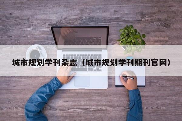 城市规划学刊杂志(城市规划学刊期刊官网)