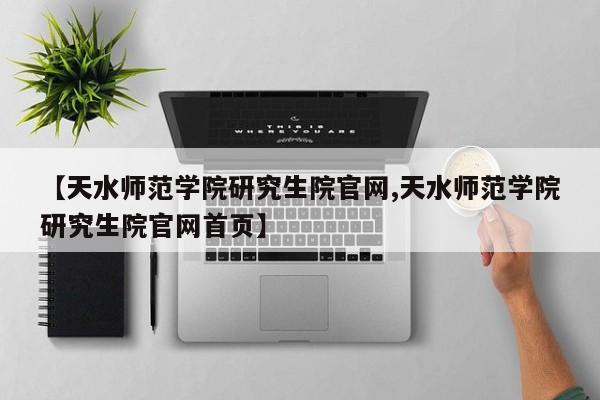 【天水师范学院研究生院官网,天水师范学院研究生院官网首页】
