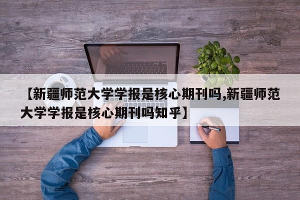 【新疆师范大学学报是核心期刊吗,新疆师范大学学报是核心期刊吗知乎】