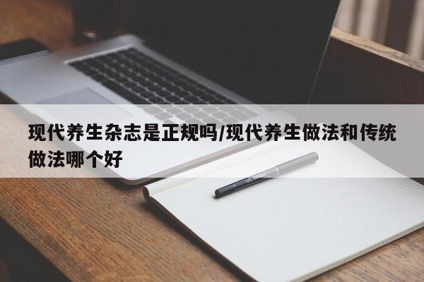 现代养生杂志是正规吗/现代养生做法和传统做法哪个好