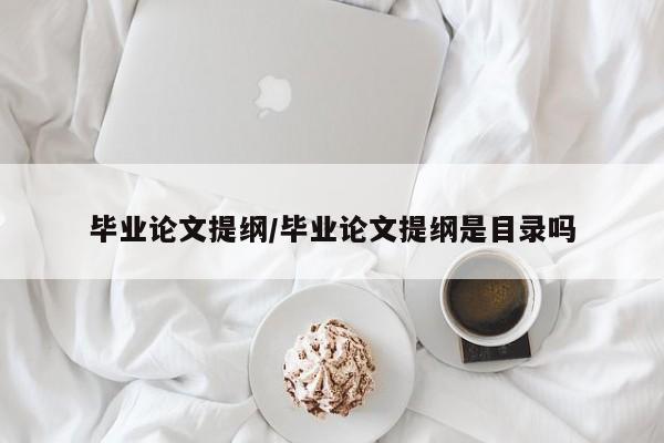 毕业论文提纲/毕业论文提纲是目录吗