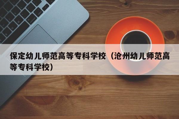 保定幼儿师范高等专科学校(沧州幼儿师范高等专科学校)