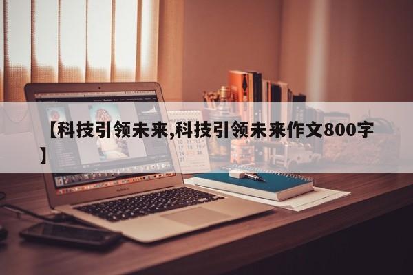 【科技引领未来,科技引领未来作文800字】