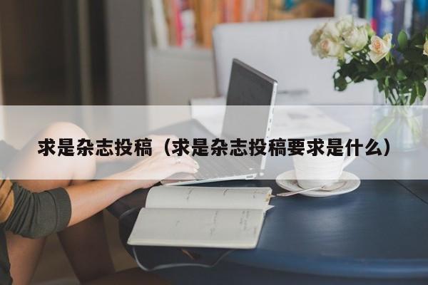 求是杂志投稿(求是杂志投稿要求是什么)