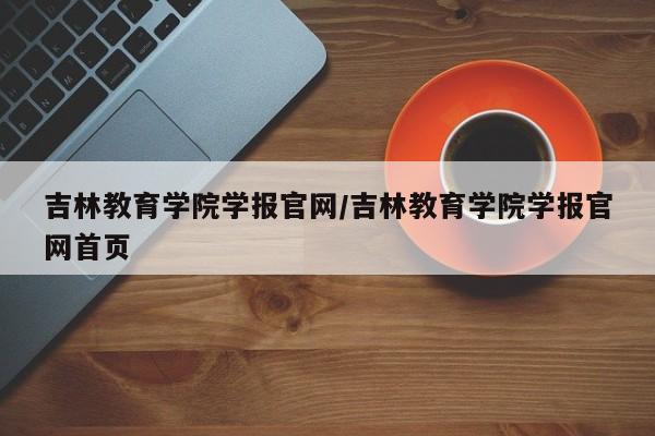 吉林教育学院学报官网/吉林教育学院学报官网首页