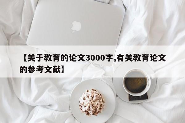 【关于教育的论文3000字,有关教育论文的参考文献】