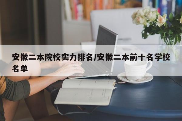 安徽二本院校实力排名/安徽二本前十名学校名单