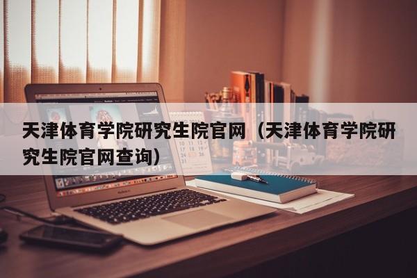 天津体育学院研究生院官网(天津体育学院研究生院官网查询)