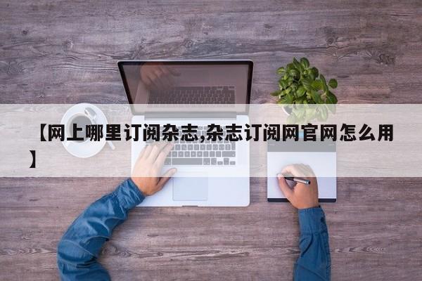 【网上哪里订阅杂志,杂志订阅网官网怎么用】