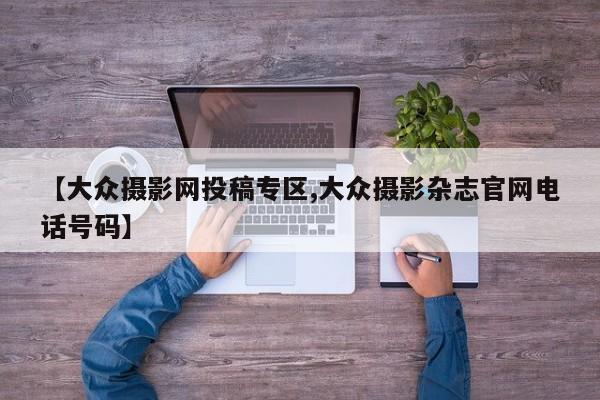 【大众摄影网投稿专区,大众摄影杂志官网电话号码】