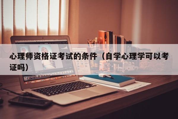 心理师资格证考试的条件(自学心理学可以考证吗)
