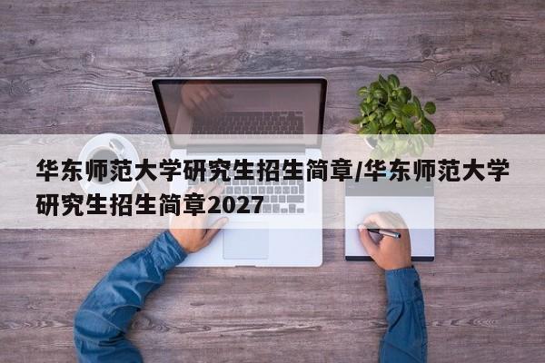 华东师范大学研究生招生简章/华东师范大学研究生招生简章2027