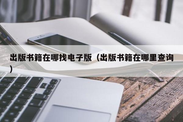 出版书籍在哪找电子版(出版书籍在哪里查询)