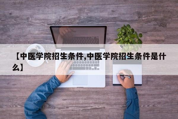 【中医学院招生条件,中医学院招生条件是什么】