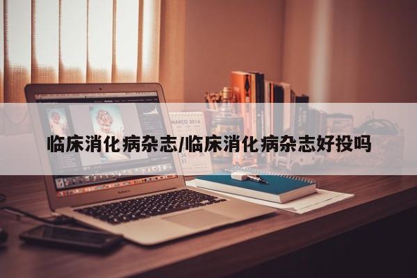 临床消化病杂志/临床消化病杂志好投吗