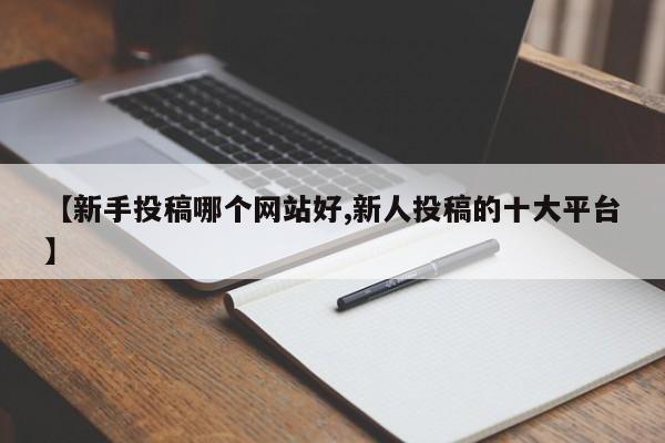 【新手投稿哪个网站好,新人投稿的十大平台】