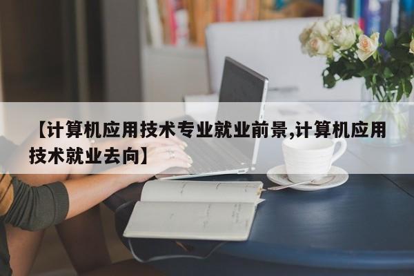 【计算机应用技术专业就业前景,计算机应用技术就业去向】