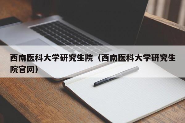 西南医科大学研究生院(西南医科大学研究生院官网)