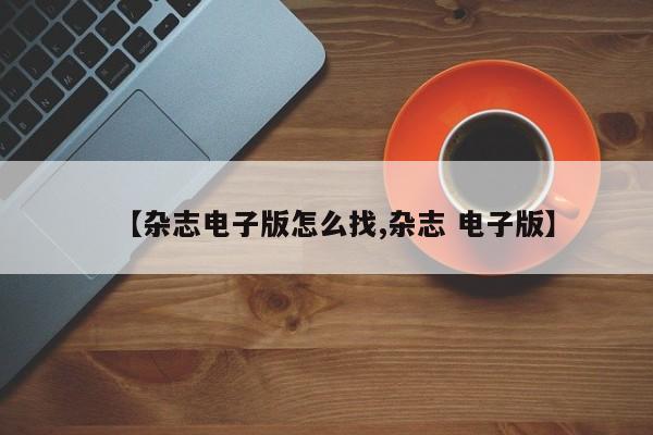 【杂志电子版怎么找,杂志 电子版】