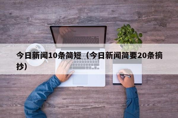今日新闻10条简短(今日新闻简要20条摘抄)