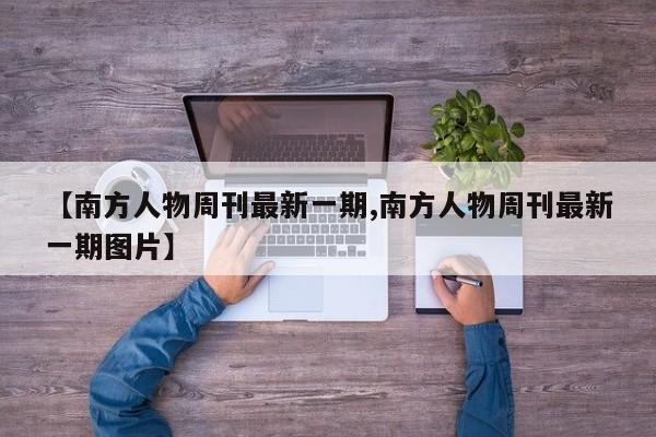 【南方人物周刊最新一期,南方人物周刊最新一期图片】