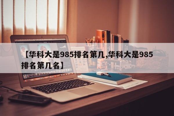 【华科大是985排名第几,华科大是985排名第几名】