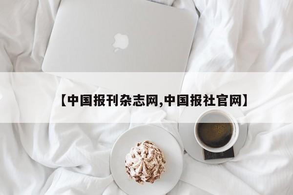 【中国报刊杂志网,中国报社官网】