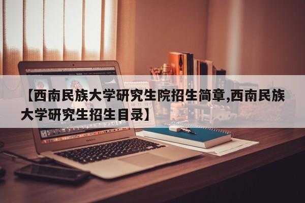 【西南民族大学研究生院招生简章,西南民族大学研究生招生目录】