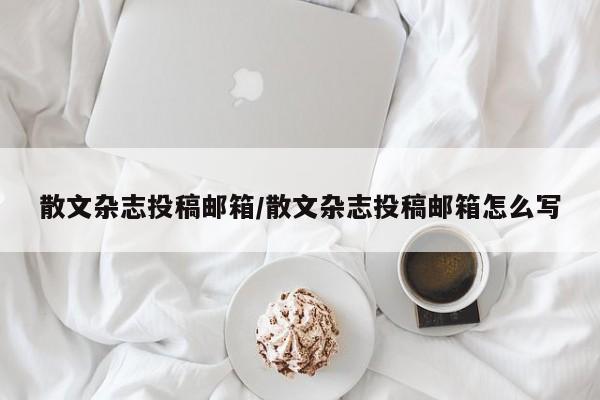 散文杂志投稿邮箱/散文杂志投稿邮箱怎么写