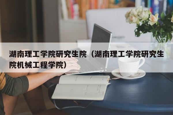 湖南理工学院研究生院(湖南理工学院研究生院机械工程学院)